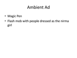 Ambient Ad
• Magic Pen
• Flash mob with people dressed as the nirma
girl
 