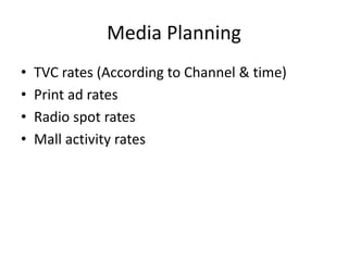 Media Planning
• TVC rates (According to Channel & time)
• Print ad rates
• Radio spot rates
• Mall activity rates
 