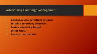 Advertising Campaign Management
1. Conduct/review advertising research
2. Establish advertising objectives
3. Review advertising budget
4. Select media
5. Prepare creative brief
 