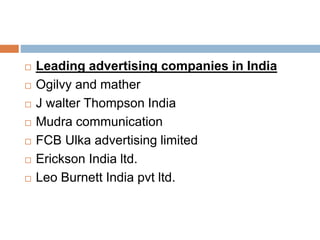  Leading advertising companies in India
 Ogilvy and mather
 J walter Thompson India
 Mudra communication
 FCB Ulka advertising limited
 Erickson India ltd.
 Leo Burnett India pvt ltd.
 
