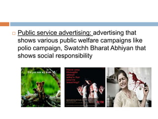  Public service advertising: advertising that
shows various public welfare campaigns like
polio campaign, Swatchh Bharat Abhiyan that
shows social responsibility
 