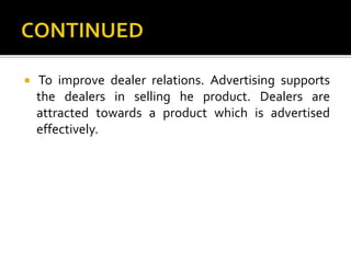 To improve dealer relations. Advertising supports
the dealers in selling he product. Dealers are
attracted towards a product which is advertised
effectively.
 
