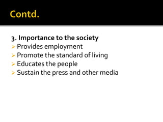 3. Importance to the society
 Provides employment
 Promote the standard of living
 Educates the people
 Sustain the press and other media
 