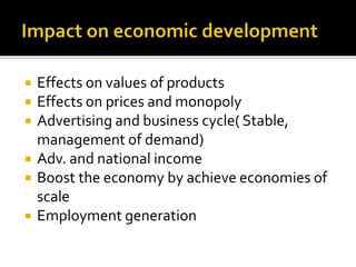  Effects on values of products
 Effects on prices and monopoly
 Advertising and business cycle( Stable,
management of demand)
 Adv. and national income
 Boost the economy by achieve economies of
scale
 Employment generation
 