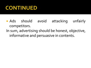 Ads should avoid attacking unfairly
competitors.
In sum, advertising should be honest, objective,
informative and persuasive in contents.
 