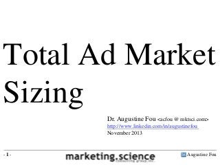 Total Ad Market
Sizing
Dr. Augustine Fou <acfou @ mktsci.com>
http://www.linkedin.com/in/augustinefou
November 2013

-1-

Augustine Fou

 