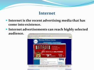 Internet 
 Internet is the recent advertising media that has 
come into existence. 
 Internet advertisements can reach highly selected 
audience. 
 
