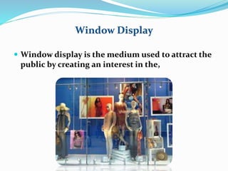 Window Display 
 Window display is the medium used to attract the 
public by creating an interest in the, 
 