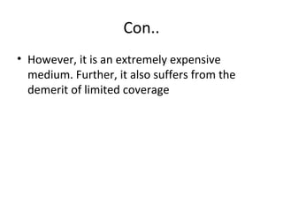 Con.. 
• However, it is an extremely expensive 
medium. Further, it also suffers from the 
demerit of limited coverage 
 