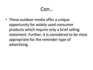Con.. 
• These outdoor media offer a unique 
opportunity for widely used consumer 
products which require only a brief selling 
statement. Further, it is considered to be most 
appropriate for the reminder type of 
advertising. 
 