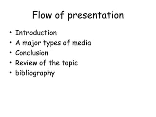 Flow of presentation 
• Introduction 
• A major types of media 
• Conclusion 
• Review of the topic 
• bibliography 
 
