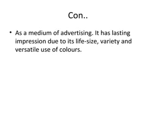 Con.. 
• As a medium of advertising. It has lasting 
impression due to its life-size, variety and 
versatile use of colours. 
 