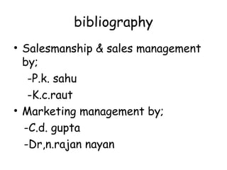 bibliography 
• Salesmanship & sales management 
by; 
-P.k. sahu 
-K.c.raut 
• Marketing management by; 
-C.d. gupta 
-Dr,n.rajan nayan 
 