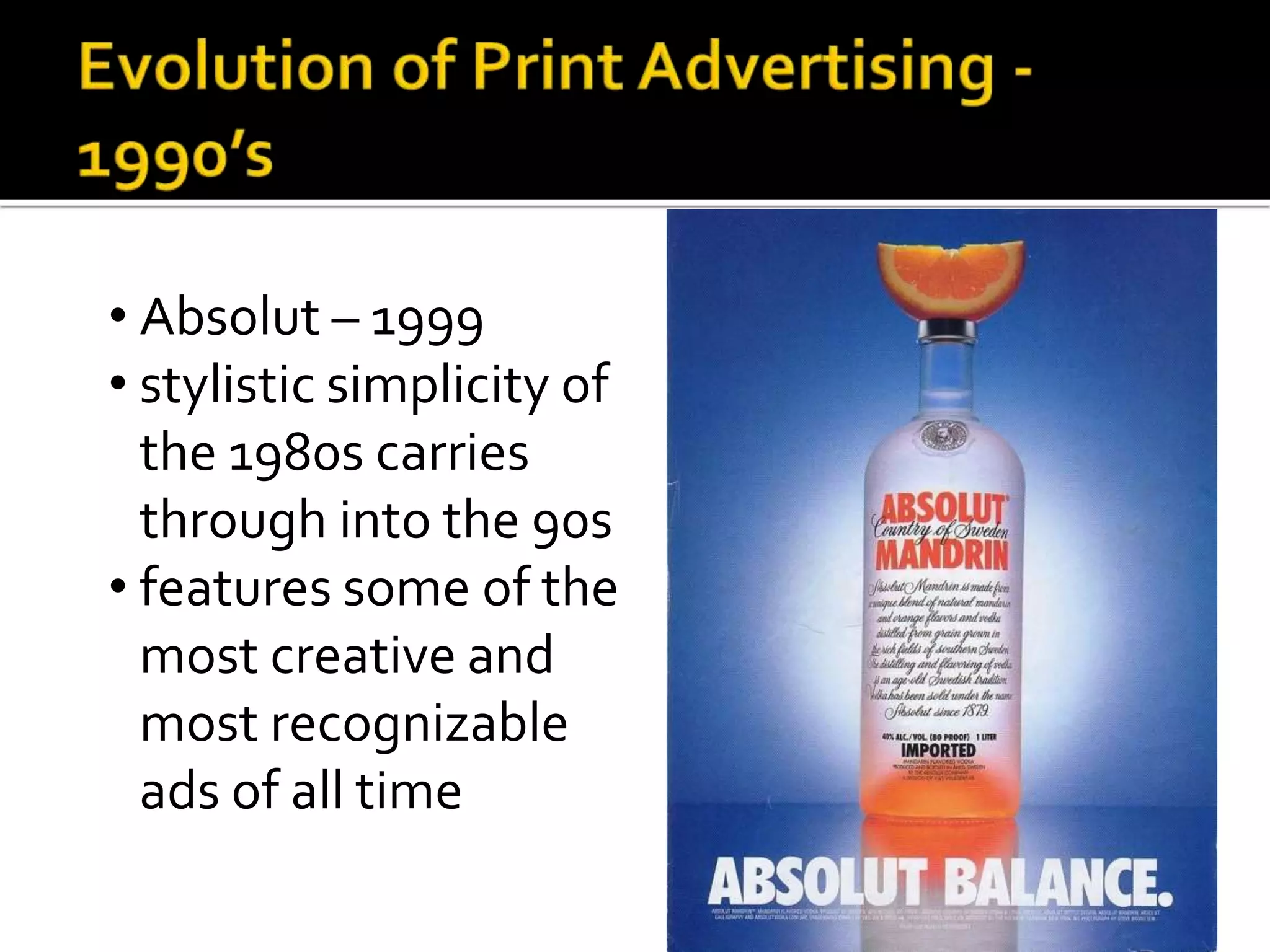 • Absolut – 1999
• stylistic simplicity of
the 1980s carries
through into the 90s
• features some of the
most creative and
most recognizable
ads of all time
 