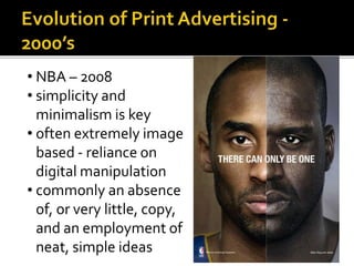 • NBA – 2008
• simplicity and
minimalism is key
• often extremely image
based - reliance on
digital manipulation
• commonly an absence
of, or very little, copy,
and an employment of
neat, simple ideas
 