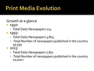 Growth at a glance
 1950:
 Total Daily Newspapers 214
 1993:
 Total Daily Newspapers 3,805
 Total Number of newspapers published in the country
35,595
 2015:
 Total Daily Newspapers 7,871
 Total Number of newspapers published in the country
70,000+
 
