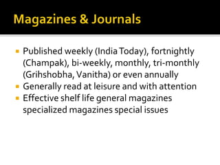  Published weekly (IndiaToday), fortnightly
(Champak), bi-weekly, monthly, tri-monthly
(Grihshobha,Vanitha) or even annually
 Generally read at leisure and with attention
 Effective shelf life general magazines
specialized magazines special issues
 