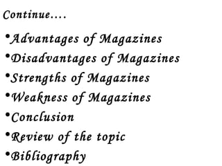 Continue…. 
•Advantages of Magazines 
•Disadvantages of Magazines 
•Strengths of Magazines 
•Weakness of Magazines 
•Conclusion 
•Review of the topic 
•Bibliography 
 