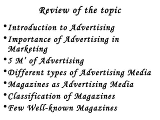 Review of the topic 
•Introduction to Advertising 
•Importance of Advertising in 
Marketing 
•5 M’ of Advertising 
•Different types of Advertising Media 
•Magazines as Advertising Media 
•Classification of Magazines 
•Few Well-known Magazines 
 