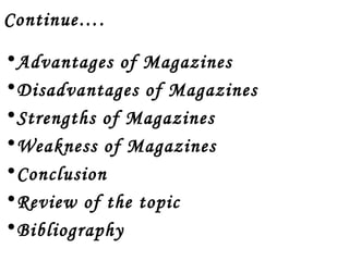 Continue…. 
•Advantages of Magazines 
•Disadvantages of Magazines 
•Strengths of Magazines 
•Weakness of Magazines 
•Conclusion 
•Review of the topic 
•Bibliography 
 