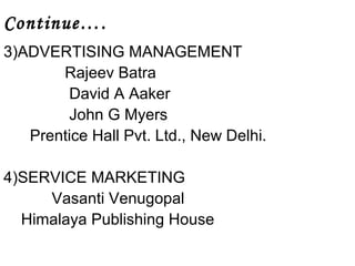 Continue…. 
3)ADVERTISING MANAGEMENT 
Rajeev Batra 
David A Aaker 
John G Myers 
Prentice Hall Pvt. Ltd., New Delhi. 
4)SERVICE MARKETING 
Vasanti Venugopal 
Himalaya Publishing House 
