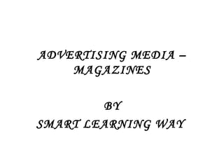 ADVERTISING MEDIA – 
MAGAZINES 
BY 
SMART LEARNING WAY 
 