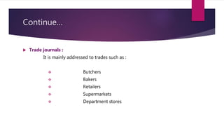 Continue…
 Trade journals :
It is mainly addressed to trades such as :
 Butchers
 Bakers
 Retailers
 Supermarkets
 Department stores
 