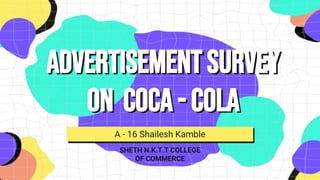 Advertisementsurvey
on coca- cola
A - 16 Shailesh Kamble
SHETH N.K.T.T COLLEGE
OF COMMERCE
 