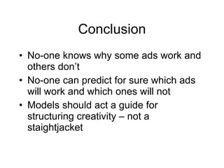 Conclusion No-one knows why some ads work and others don’t No-one can predict for sure which ads will work and which ones will not Models should act a guide for structuring creativity – not a staightjacket 
