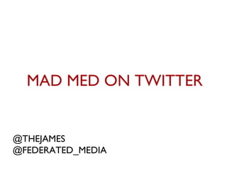 MAD MED ON TWITTER @THEJAMES @FEDERATED_MEDIA 