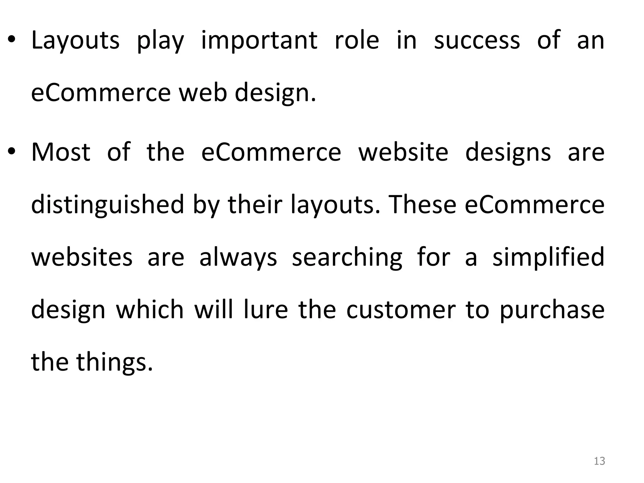 Layouts play important role in success of an eCommerce web design.  Most of the eCommerce website designs are distinguished by their layouts. These eCommerce websites are always searching for a simplified design which will lure the customer to purchase the things.  