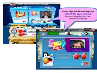 Games Page and Game of Day Page
                                              Game OfPageDay Sponsorship
                                               Games The Sponsorship
                                               Featured Game of the Day
                                              Banner on Games Category Page
                                                  + banner on Game Page
In association with




                      In association with
 