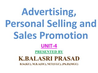 Advertising,
Personal Selling and
Sales Promotion
UNIT-4
PRESENTED BY
K.BALASRI PRASAD
B.Sc(KU), M.B.A(OU), NET(UGC), (Ph.D)(MGU)
 