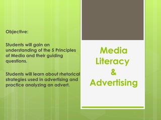 Media Literacy  & Advertising Objective: Students will gain an understanding of the 5 Principles of Media and their guiding questions. Students will learn about rhetorical strategies used in advertising and practice analyzing an advert. 