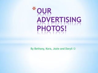 * OUR
    ADVERTISING
    PHOTOS!

By Bethany, Kara, Jozie and Daryll 
 