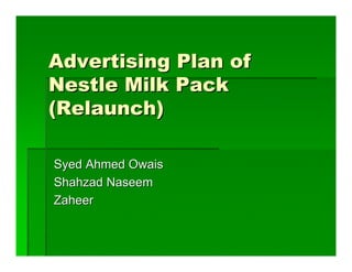 Advertising Plan of
Nestle Milk Pack
(Relaunch)

Syed Ahmed Owais
Shahzad Naseem
Zaheer
 