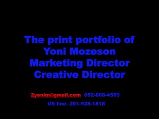 The print portfolio of
Yoni Mozeson
Marketing Director
Creative Director
2yonim@gmail.com 052-668-4589
US line- 201-928-1818
 
