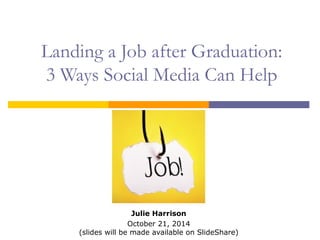 Landing a Job after Graduation: 
3 Ways Social Media Can Help 
Julie Harrison 
October 21, 2014 
(slides will be made available on SlideShare) 
 