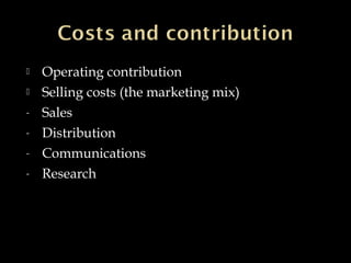  Operating contribution
 Selling costs (the marketing mix)
- Sales
- Distribution
- Communications
- Research
 