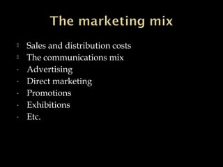  Sales and distribution costs
 The communications mix
- Advertising
- Direct marketing
- Promotions
- Exhibitions
- Etc.
 