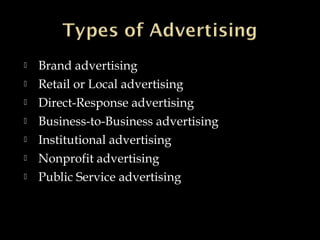  Brand advertising
 Retail or Local advertising
 Direct-Response advertising
 Business-to-Business advertising
 Institutional advertising
 Nonprofit advertising
 Public Service advertising
 