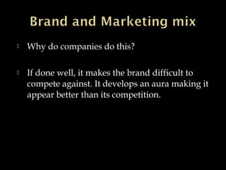  Why do companies do this?
 If done well, it makes the brand difficult to
compete against. It develops an aura making it
appear better than its competition.
 