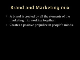  A brand is created by all the elements of the
marketing mix working together.
 Creates a positive prejudice in people’s minds.
 