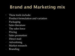  These tools include:
- Product formulation and variation
- Packaging
- Sales literature
- The sales force
- Pricing
- Sales promotion
- Direct mail
- Advertising
- Market research
- Branding
 