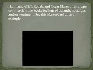 Hallmark, AT&T, Kodak, and Oscar Mayer often create 
commercials that evoke feelings of warmth, nostalgia, 
and/or sentiment. See this MasterCard ad as an 
example 
 