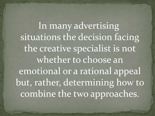 In many advertising 
situations the decision facing 
the creative specialist is not 
whether to choose an 
emotional or a rational appeal 
but, rather, determining how to 
combine the two approaches. 
 