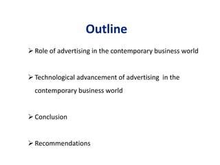 Outline
Role of advertising in the contemporary business world
Technological advancement of advertising in the
contemporary business world
Conclusion
Recommendations
 