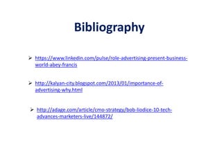 Bibliography
 https://www.linkedin.com/pulse/role-advertising-present-business-
world-abey-francis
 http://kalyan-city.blogspot.com/2013/01/importance-of-
advertising-why.html
 http://adage.com/article/cmo-strategy/bob-liodice-10-tech-
advances-marketers-live/144872/
 
