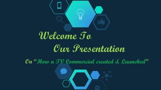 Welcome To
Our Presentation
On “How a TV Commercial created & Launched”
 