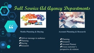 “
Full Service Ad Agency Departments
6
Media Planning & Buying
📌Deliver message to audience
📌Planning
📌Buying
📌Research
Account Planning & Research
📌Planning
📌Research
📌Account Planner
📌Focus customer’s
perspective & relation
 